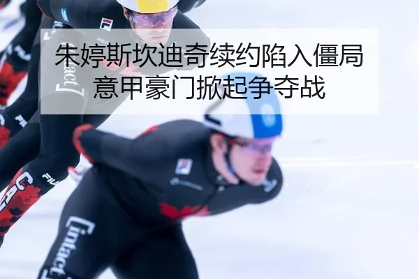 朱婷斯坎迪奇续约陷入僵局 意甲豪门掀起争夺战