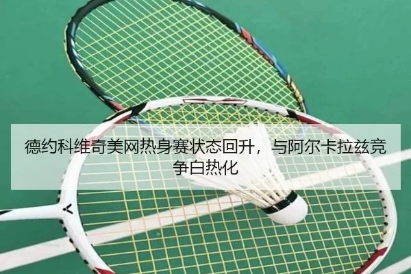 德约科维奇美网热身赛状态回升，与阿尔卡拉兹竞争白热化