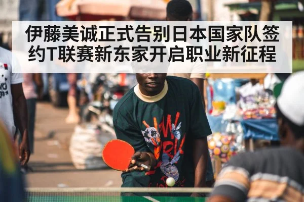 伊藤美诚正式告别日本国家队签约T联赛新东家开启职业新征程