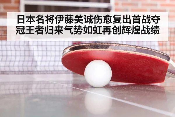 日本名将伊藤美诚伤愈复出首战夺冠王者归来气势如虹再创辉煌战绩