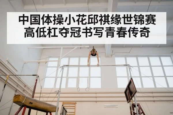 中国体操小花邱祺缘世锦赛高低杠夺冠书写青春传奇