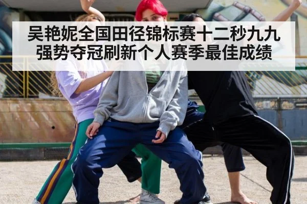 吴艳妮全国田径锦标赛十二秒九九强势夺冠刷新个人赛季最佳成绩