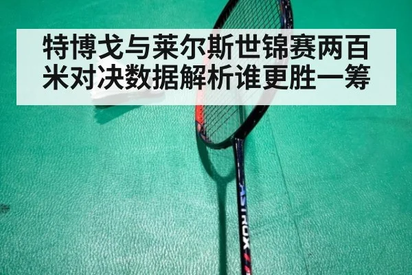 特博戈与莱尔斯世锦赛两百米对决数据解析谁更胜一筹