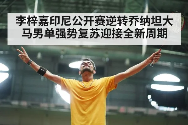 李梓嘉印尼公开赛逆转乔纳坦大马男单强势复苏迎接全新周期
