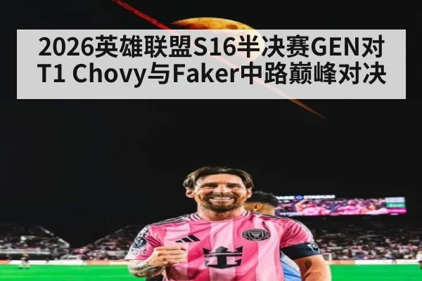 2026英雄联盟S16半决赛GEN对T1 Chovy与Faker中路巅峰对决