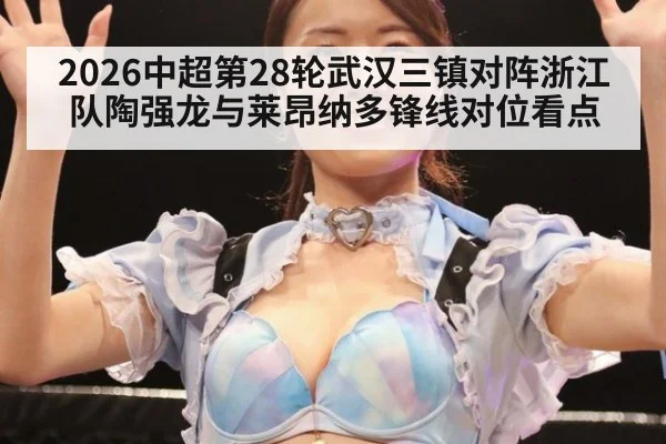 2026中超第28轮武汉三镇对阵浙江队陶强龙与莱昂纳多锋线对位看点